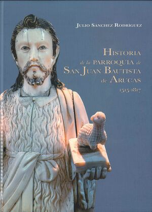 HISTORIA DE LA PARROQUIA DE SAN JUAN BAUTISTA DE ARUCAS 1515-1817