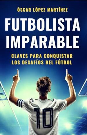 FUTBOLISTA IMPARABLE: CLAVES PARA CONQUISTAR LOS DESAFÍOS DEL FÚTBOL